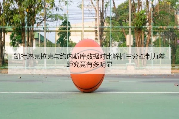 凯特琳克拉克与约内斯库数据对比解析三分牵制力差距究竟有多明显