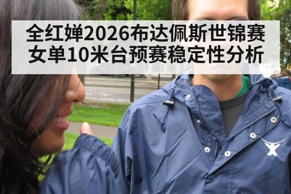 全红婵2026布达佩斯世锦赛女单10米台预赛稳定性分析