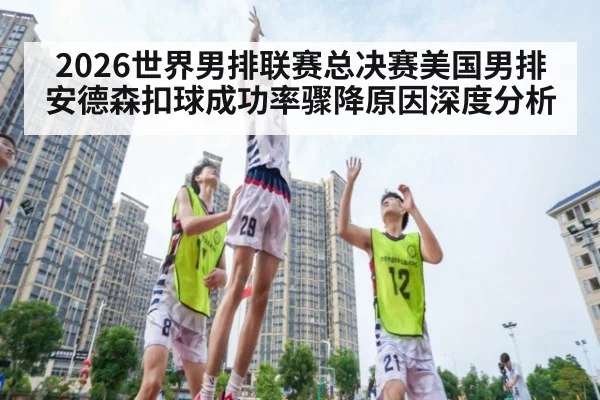 2026世界男排联赛总决赛美国男排安德森扣球成功率骤降原因深度分析
