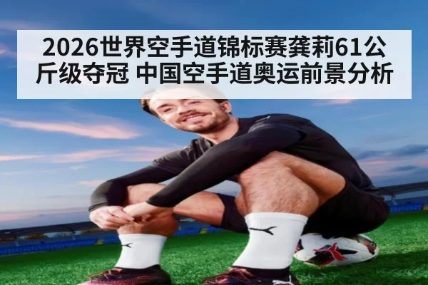 2026世界空手道锦标赛龚莉61公斤级夺冠 中国空手道奥运前景分析