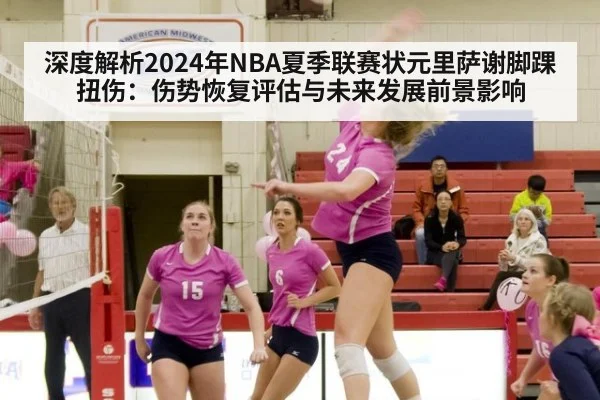 深度解析2024年NBA夏季联赛状元里萨谢脚踝扭伤：伤势恢复评估与未来发展前景影响