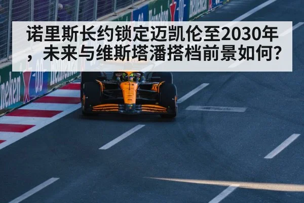 诺里斯长约锁定迈凯伦至2030年，未来与维斯塔潘搭档前景如何？