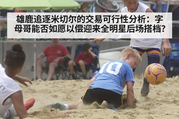 雄鹿追逐米切尔的交易可行性分析：字母哥能否如愿以偿迎来全明星后场搭档？