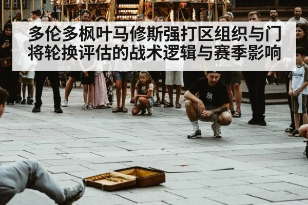 多伦多枫叶马修斯强打区组织与门将轮换评估的战术逻辑与赛季影响