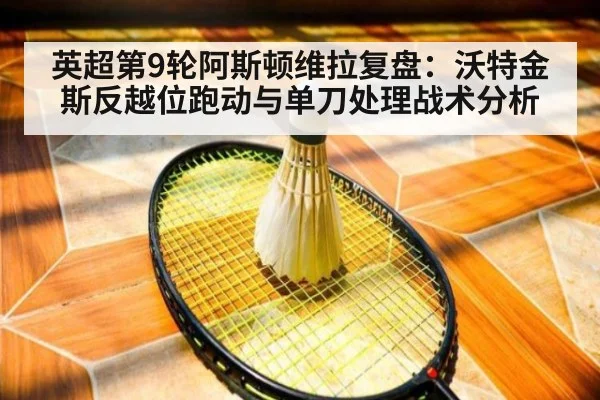 英超第9轮阿斯顿维拉复盘：沃特金斯反越位跑动与单刀处理战术分析