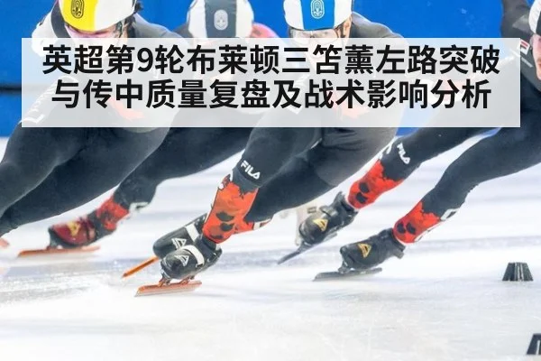 英超第9轮布莱顿三笘薰左路突破与传中质量复盘及战术影响分析